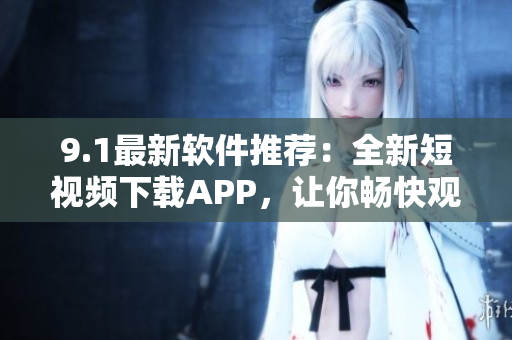 9.1最新软件推荐：全新短视频下载APP，让你畅快观看精彩视频！