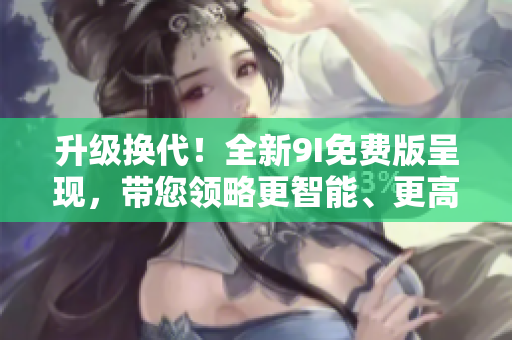 升级换代！全新9I免费版呈现，带您领略更智能、更高效的软件体验