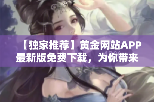【独家推荐】黄金网站APP最新版免费下载，为你带来一站式软件服务！