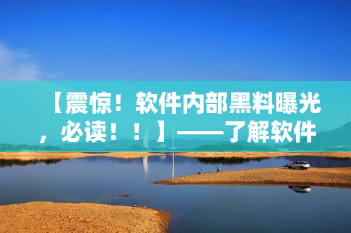 【震惊！软件内部黑料曝光，必读！！】——了解软件隐私保护的必要性