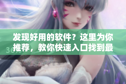 发现好用的软件？这里为你推荐，教你快速入口找到最佳软件！