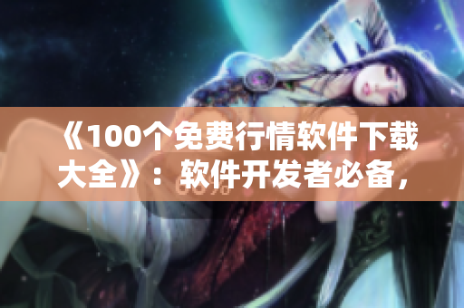 《100个免费行情软件下载大全》：软件开发者必备，快速获取最新市场动态！