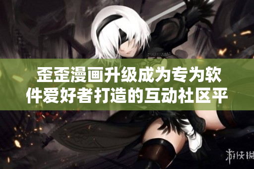  歪歪漫画升级成为专为软件爱好者打造的互动社区平台