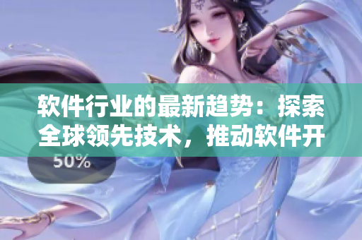 软件行业的最新趋势：探索全球领先技术，推动软件开发与创新