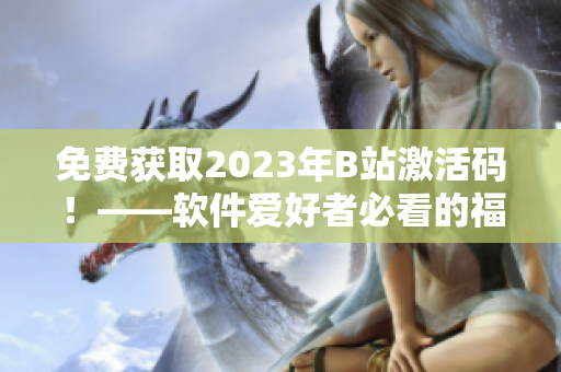 免费获取2023年B站激活码！——软件爱好者必看的福利！