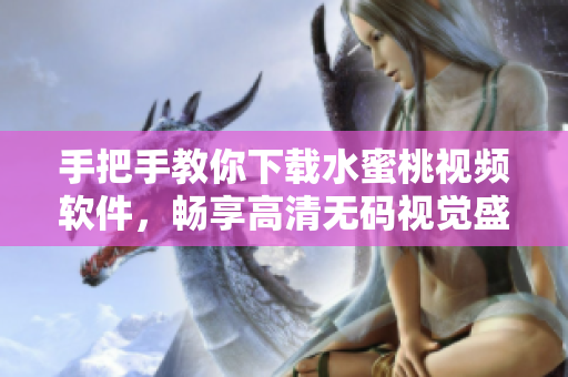 手把手教你下载水蜜桃视频软件，畅享高清无码视觉盛宴