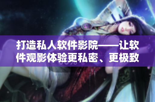 打造私人软件影院——让软件观影体验更私密、更极致！