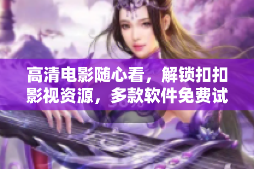 高清电影随心看，解锁扣扣影视资源，多款软件免费试用