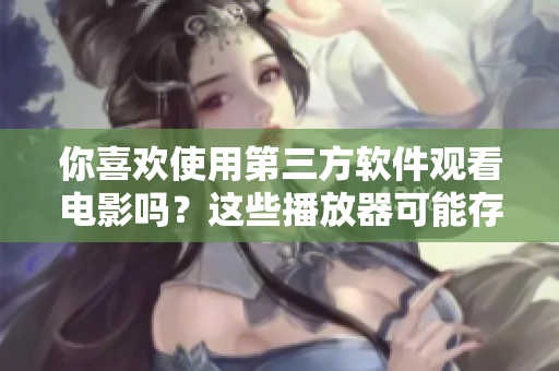 你喜欢使用第三方软件观看电影吗？这些播放器可能存在安全隐患！