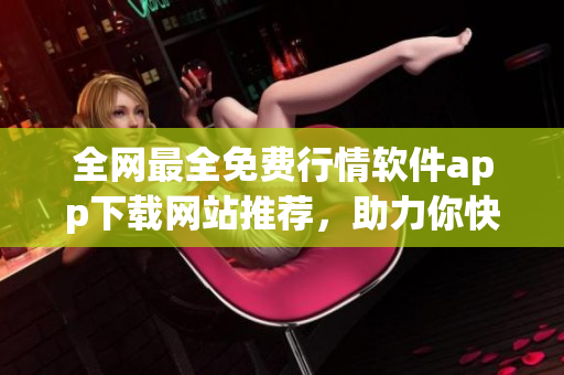全网最全免费行情软件app下载网站推荐，助力你快速获取实时股票数据！
