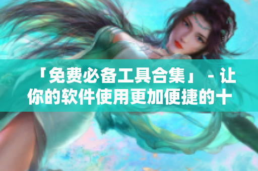 「免费必备工具合集」 - 让你的软件使用更加便捷的十大免费好用软件