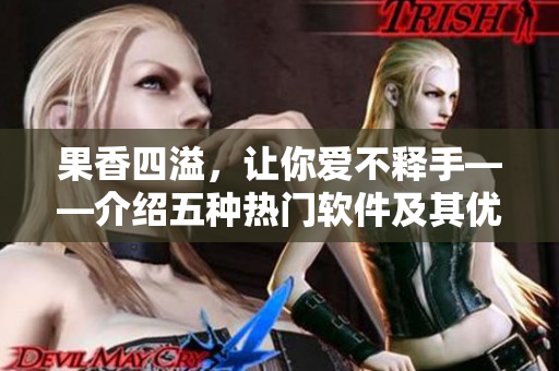 果香四溢,让你爱不释手——介绍五种热门软件及其优势 果香四溢,让你爱不释手——介绍五种热门软件及其优势
