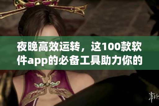 夜晚高效运转，这100款软件app的必备工具助力你的生产力提升！