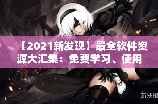 【2021新发现】最全软件资源大汇集：免费学习、使用、分享！