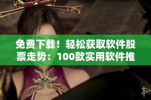 免费下载！轻松获取软件股票走势：100款实用软件推荐