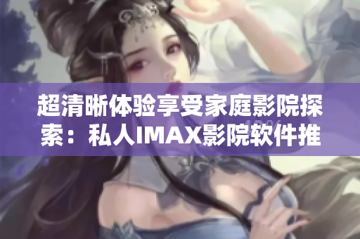 超清晰体验享受家庭影院探索：私人IMAX影院软件推荐