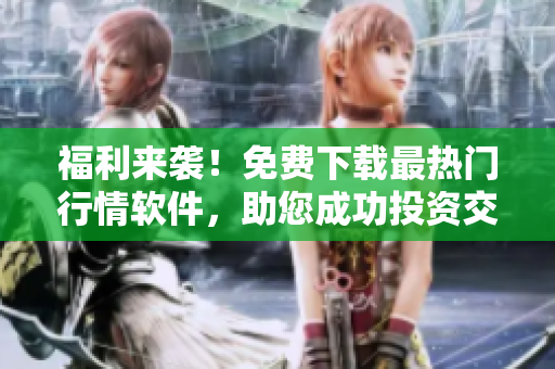 福利来袭！免费下载最热门行情软件，助您成功投资交易