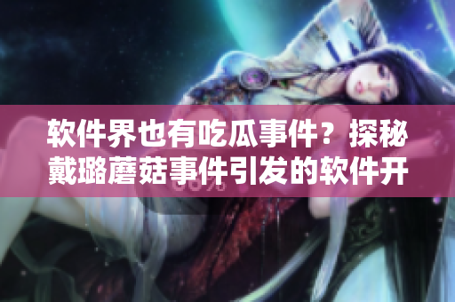 软件界也有吃瓜事件？探秘戴璐蘑菇事件引发的软件开发者讨论