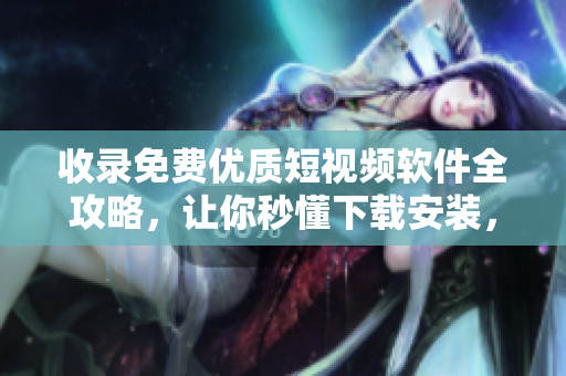 收录免费优质短视频软件全攻略，让你秒懂下载安装，畅享短视频世界！