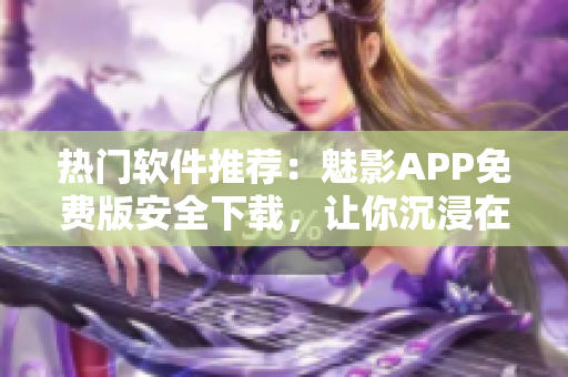 热门软件推荐：魅影APP免费版安全下载，让你沉浸在全新的软件体验中！