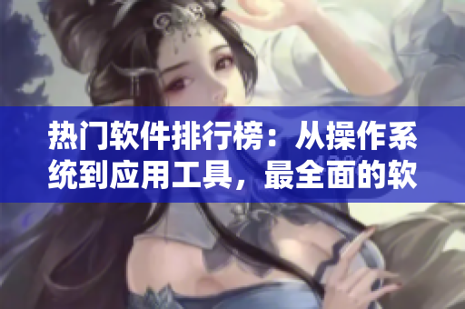 热门软件排行榜：从操作系统到应用工具，最全面的软件评测指南