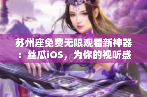 苏州座免费无限观看新神器：丝瓜iOS，为你的视听盛宴保驾护航！