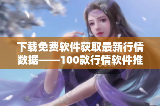 下载免费软件获取最新行情数据——100款行情软件推荐