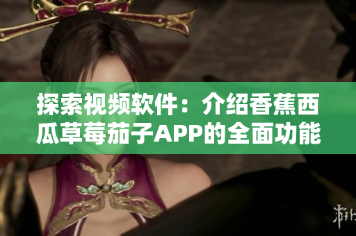 探索视频软件：介绍香蕉西瓜草莓茄子APP的全面功能