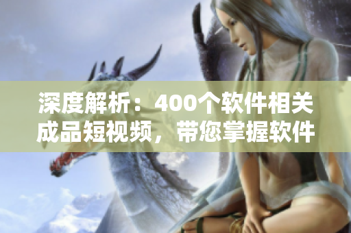 深度解析：400个软件相关成品短视频，带您掌握软件开发新技能！