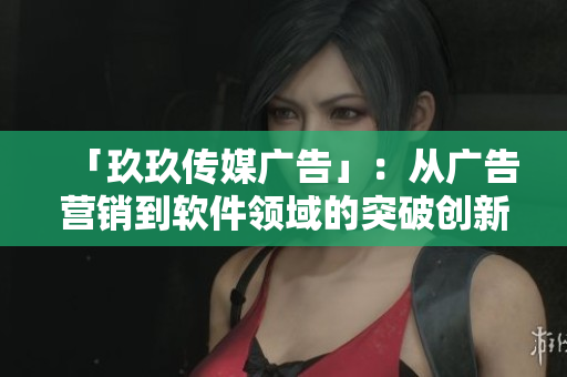 「玖玖传媒广告」：从广告营销到软件领域的突破创新