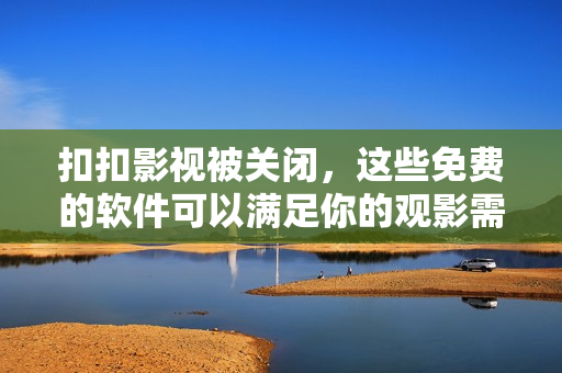 扣扣影视被关闭，这些免费的软件可以满足你的观影需求！