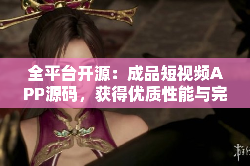 全平台开源:成品短视频APP源码,获得优质性能与完整功能体验 全平台开源:成品短视频APP源码,获得优质性能与完整功能体验
