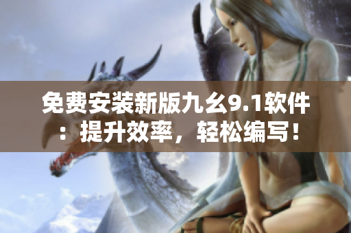 免费安装新版九幺9.1软件：提升效率，轻松编写！