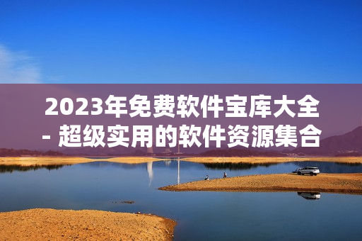 2023年免费软件宝库大全- 超级实用的软件资源集合