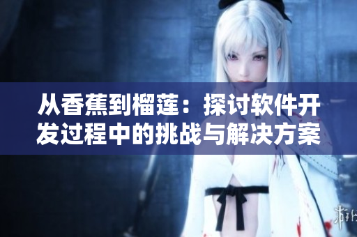 从香蕉到榴莲：探讨软件开发过程中的挑战与解决方案