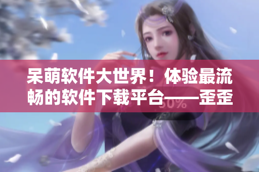 呆萌软件大世界！体验最流畅的软件下载平台——歪歪软件