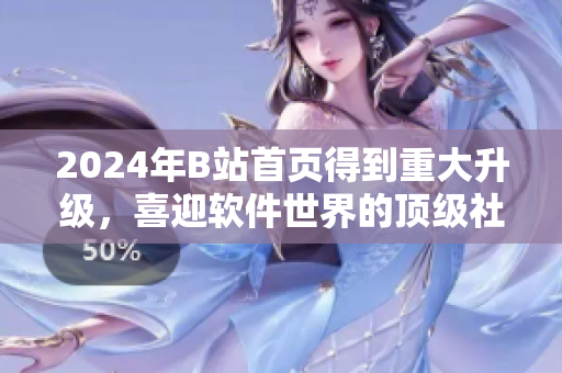 2024年B站首页得到重大升级，喜迎软件世界的顶级社交平台