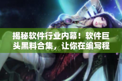 揭秘软件行业内幕！软件巨头黑料合集，让你在编写程序前先了解这些