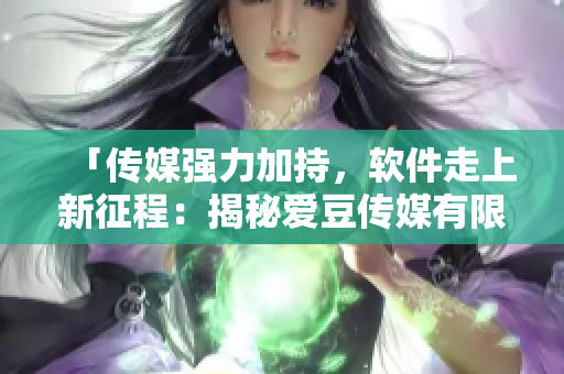 「传媒强力加持，软件走上新征程：揭秘爱豆传媒有限公司的创立之路」