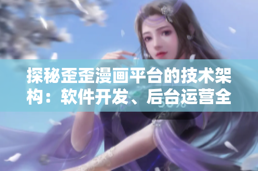 探秘歪歪漫画平台的技术架构：软件开发、后台运营全解析！