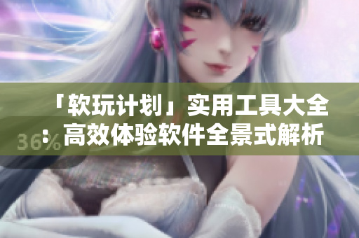「软玩计划」实用工具大全：高效体验软件全景式解析，满足不同场景所需！