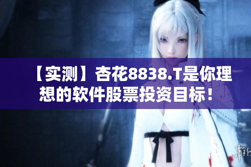 【实测】杏花8838.T是你理想的软件股票投资目标！
