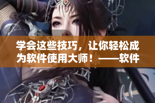 学会这些技巧，让你轻松成为软件使用大师！——软件技巧与方法详解
