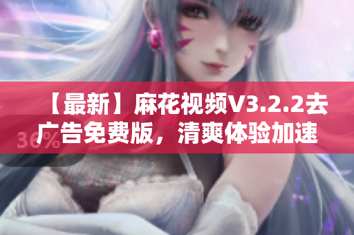 【最新】麻花视频V3.2.2去广告免费版，清爽体验加速软件推荐！