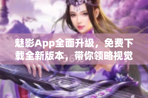 魅影App全面升级，免费下载全新版本，带你领略视觉盛宴！