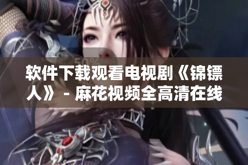 软件下载观看电视剧《锦镖人》 - 麻花视频全高清在线播放