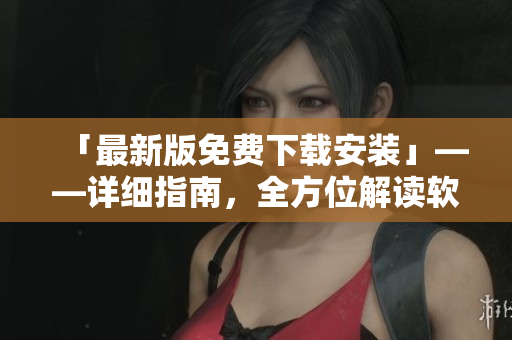 「最新版免费下载安装」——详细指南，全方位解读软件更新优化