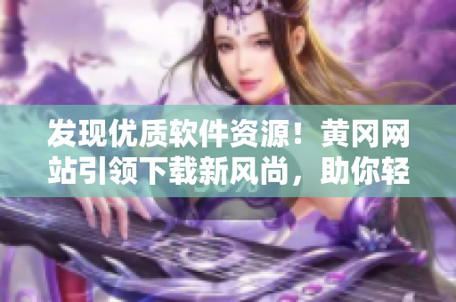 发现优质软件资源！黄冈网站引领下载新风尚，助你轻松选择最佳软件！