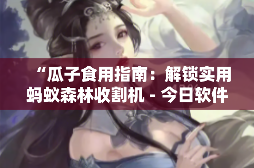 “瓜子食用指南：解锁实用蚂蚁森林收割机 - 今日软件应用推荐”