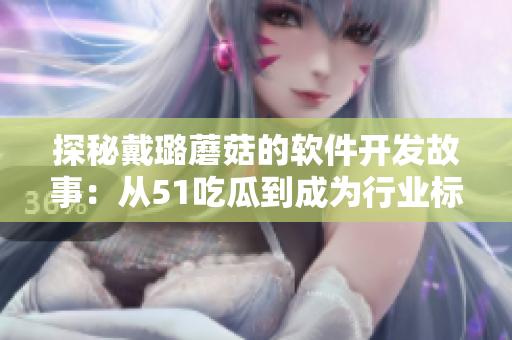 探秘戴璐蘑菇的软件开发故事：从51吃瓜到成为行业标杆